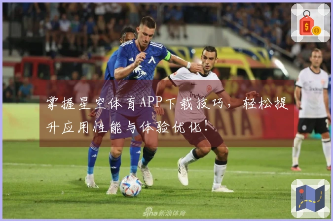 掌握星空体育APP下载技巧，轻松提升应用性能与体验优化！