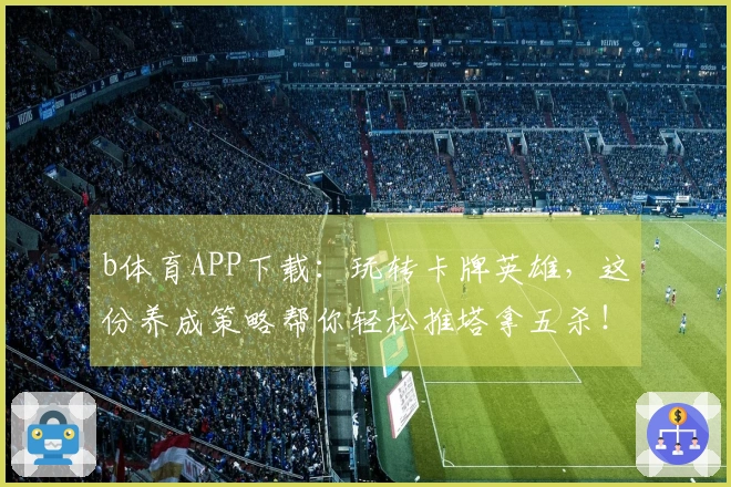 b体育APP下载：玩转卡牌英雄，这份养成策略帮你轻松推塔拿五杀！