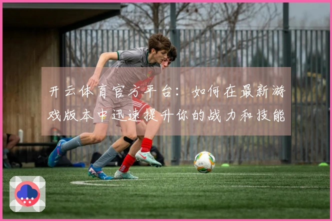 开云体育官方平台：如何在最新游戏版本中迅速提升你的战力和技能？