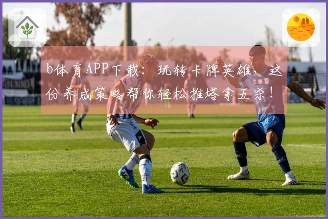 b体育APP下载：玩转卡牌英雄，这份养成策略帮你轻松推塔拿五杀！