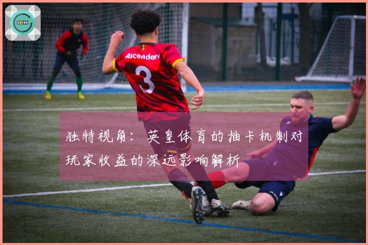 独特视角：英皇体育的抽卡机制对玩家收益的深远影响解析