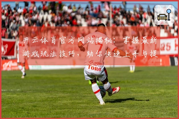 开云体育官方网站揭秘：掌握最新游戏玩法技巧，助你快速上手与提升！