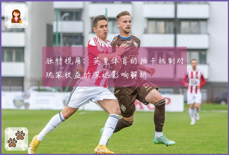 独特视角：英皇体育的抽卡机制对玩家收益的深远影响解析